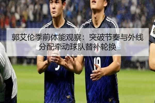 郭艾伦季前体能观察：突破节奏与外线分配牵动球队替补轮换